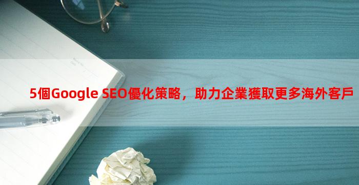 5個Google SEO優化策略，助力企業獲取更多海外客戶